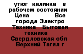 утюг -калинка , в рабочем состоянии › Цена ­ 15 000 - Все города Электро-Техника » Бытовая техника   . Свердловская обл.,Верхний Тагил г.